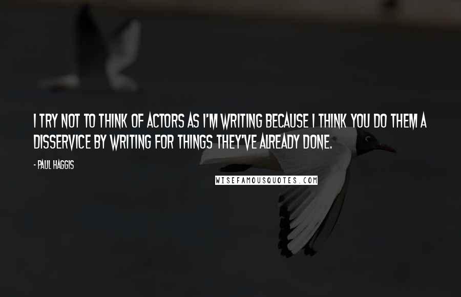 Paul Haggis Quotes: I try not to think of actors as I'm writing because I think you do them a disservice by writing for things they've already done.