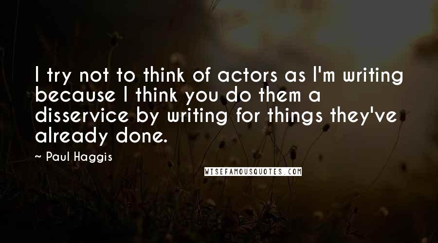 Paul Haggis Quotes: I try not to think of actors as I'm writing because I think you do them a disservice by writing for things they've already done.