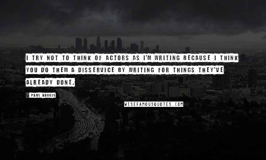 Paul Haggis Quotes: I try not to think of actors as I'm writing because I think you do them a disservice by writing for things they've already done.