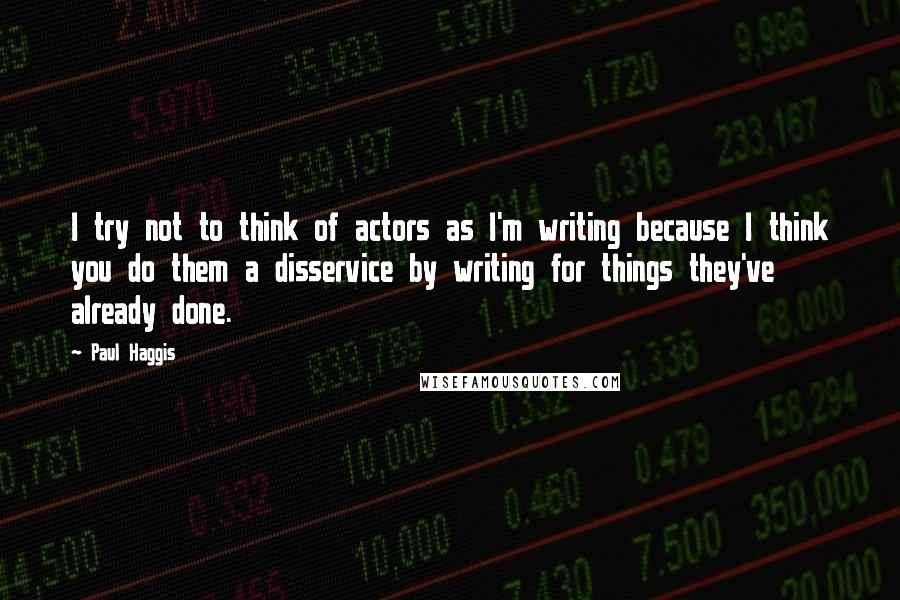 Paul Haggis Quotes: I try not to think of actors as I'm writing because I think you do them a disservice by writing for things they've already done.