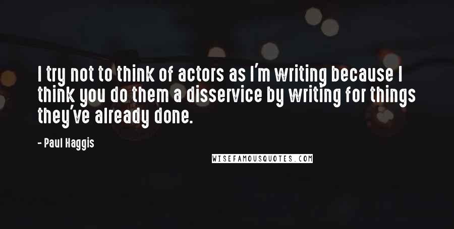 Paul Haggis Quotes: I try not to think of actors as I'm writing because I think you do them a disservice by writing for things they've already done.