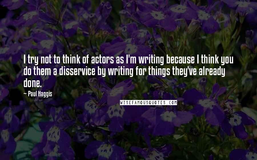 Paul Haggis Quotes: I try not to think of actors as I'm writing because I think you do them a disservice by writing for things they've already done.