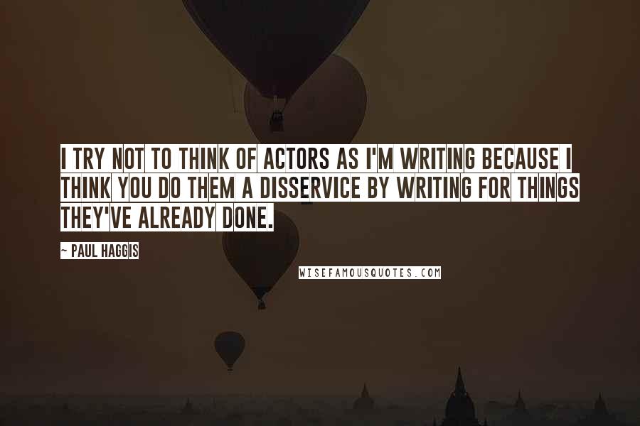 Paul Haggis Quotes: I try not to think of actors as I'm writing because I think you do them a disservice by writing for things they've already done.