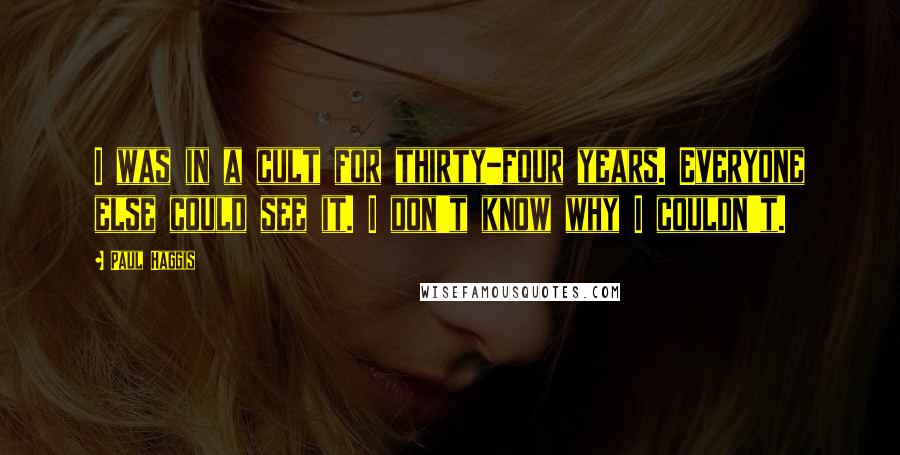 Paul Haggis Quotes: I was in a cult for thirty-four years. Everyone else could see it. I don't know why I couldn't.
