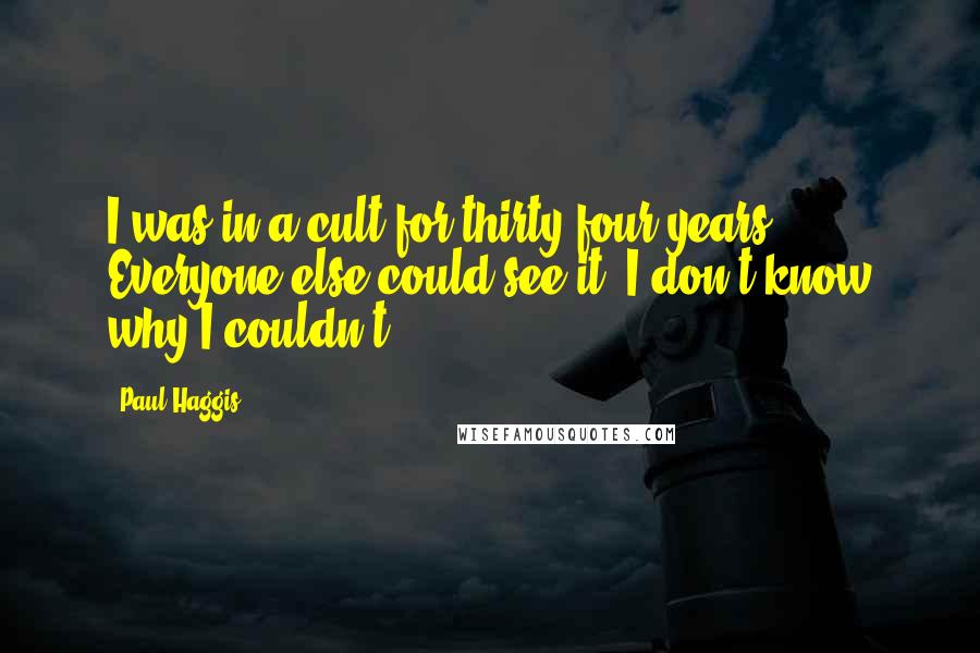 Paul Haggis Quotes: I was in a cult for thirty-four years. Everyone else could see it. I don't know why I couldn't.