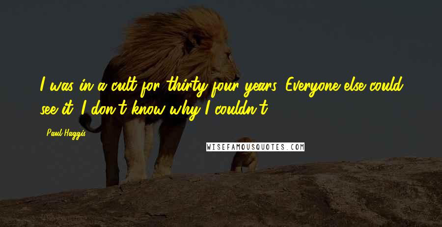 Paul Haggis Quotes: I was in a cult for thirty-four years. Everyone else could see it. I don't know why I couldn't.