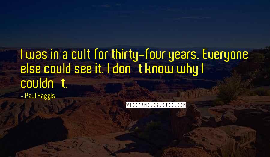 Paul Haggis Quotes: I was in a cult for thirty-four years. Everyone else could see it. I don't know why I couldn't.