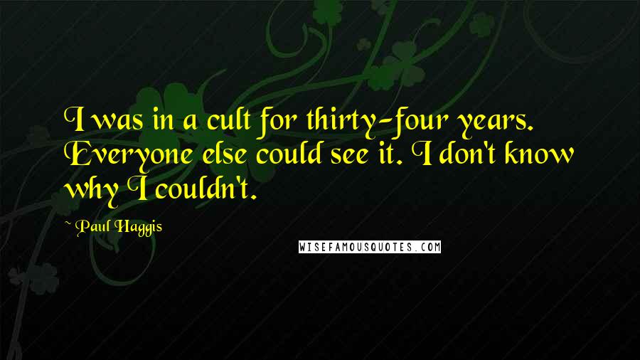 Paul Haggis Quotes: I was in a cult for thirty-four years. Everyone else could see it. I don't know why I couldn't.