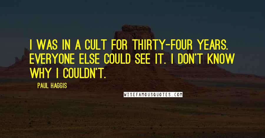 Paul Haggis Quotes: I was in a cult for thirty-four years. Everyone else could see it. I don't know why I couldn't.