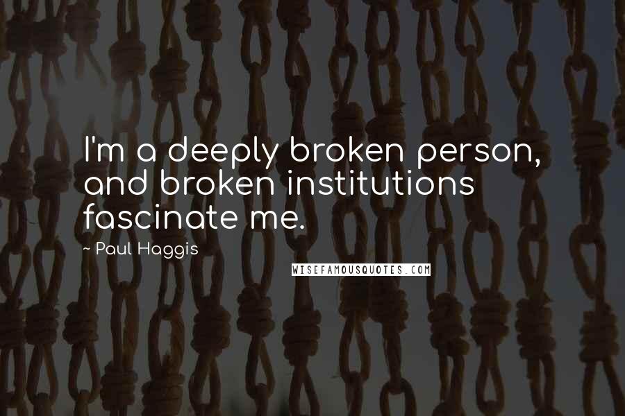 Paul Haggis Quotes: I'm a deeply broken person, and broken institutions fascinate me.
