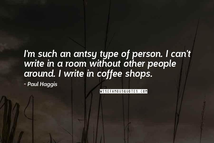 Paul Haggis Quotes: I'm such an antsy type of person. I can't write in a room without other people around. I write in coffee shops.
