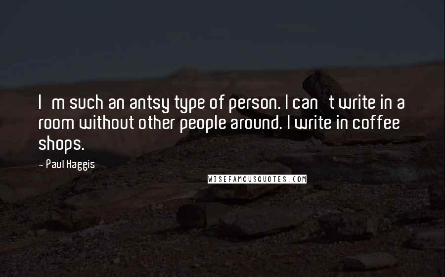 Paul Haggis Quotes: I'm such an antsy type of person. I can't write in a room without other people around. I write in coffee shops.