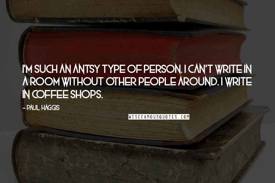 Paul Haggis Quotes: I'm such an antsy type of person. I can't write in a room without other people around. I write in coffee shops.