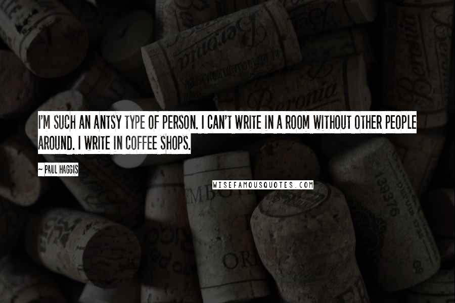 Paul Haggis Quotes: I'm such an antsy type of person. I can't write in a room without other people around. I write in coffee shops.