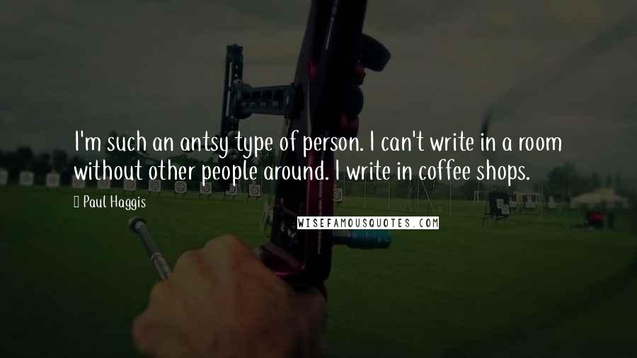 Paul Haggis Quotes: I'm such an antsy type of person. I can't write in a room without other people around. I write in coffee shops.