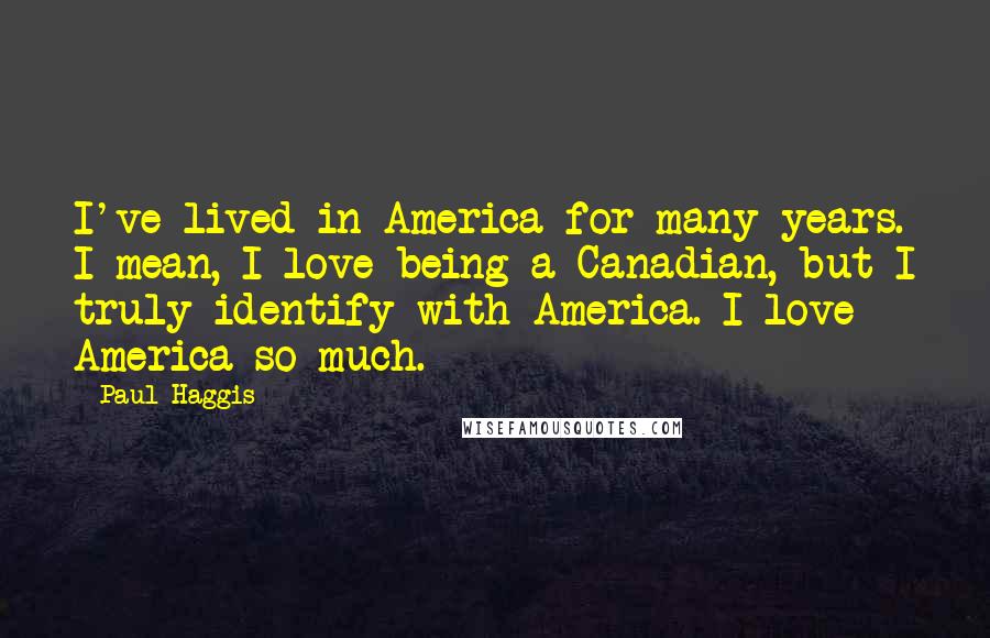 Paul Haggis Quotes: I've lived in America for many years. I mean, I love being a Canadian, but I truly identify with America. I love America so much.