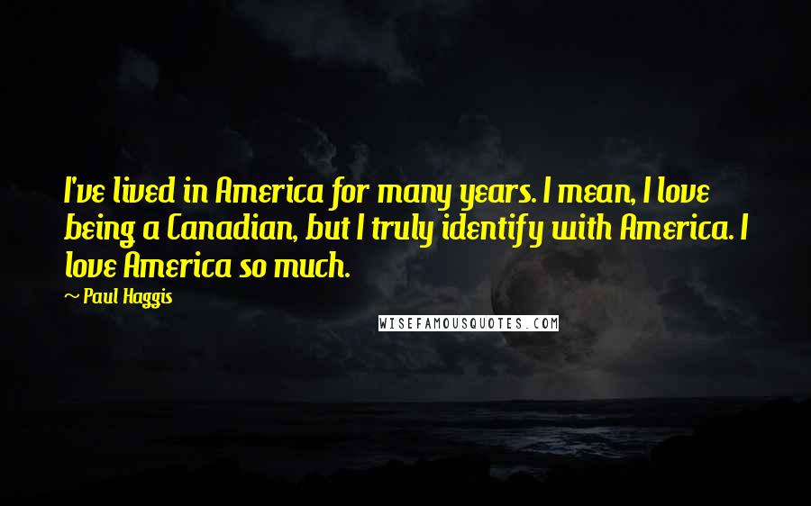 Paul Haggis Quotes: I've lived in America for many years. I mean, I love being a Canadian, but I truly identify with America. I love America so much.
