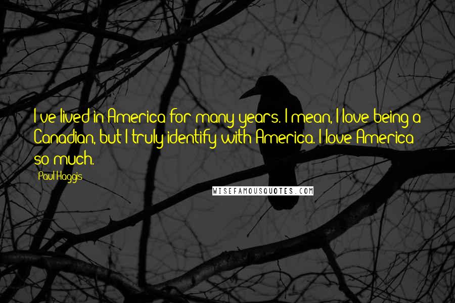 Paul Haggis Quotes: I've lived in America for many years. I mean, I love being a Canadian, but I truly identify with America. I love America so much.