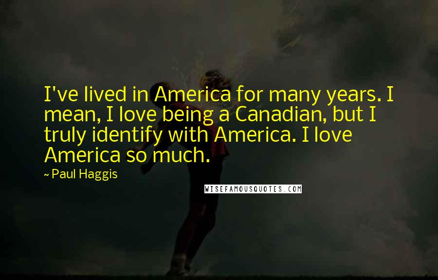 Paul Haggis Quotes: I've lived in America for many years. I mean, I love being a Canadian, but I truly identify with America. I love America so much.