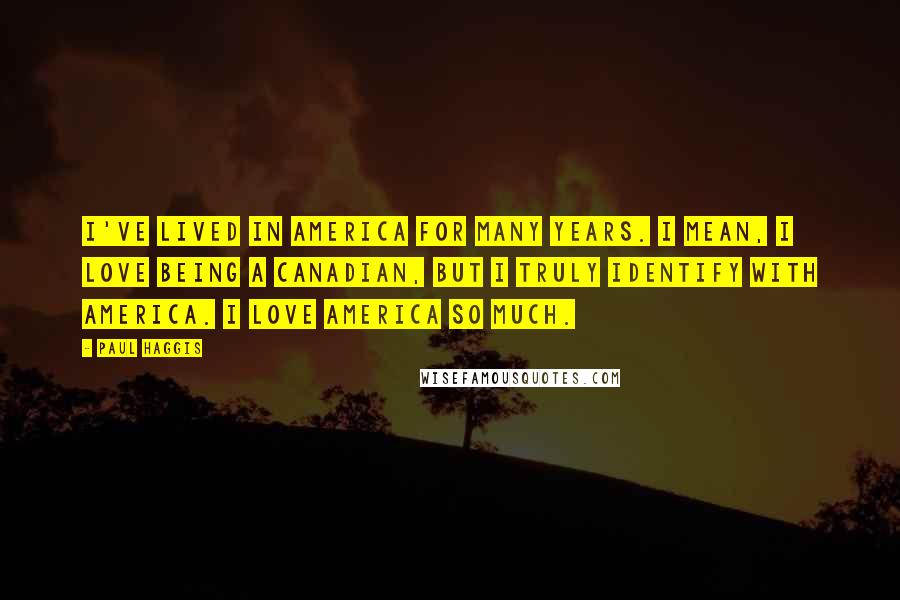 Paul Haggis Quotes: I've lived in America for many years. I mean, I love being a Canadian, but I truly identify with America. I love America so much.