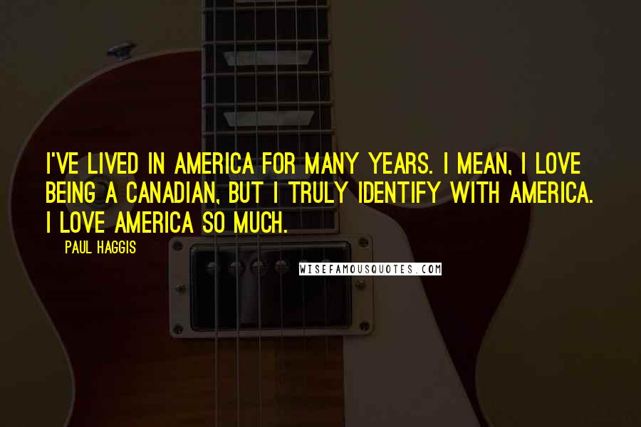 Paul Haggis Quotes: I've lived in America for many years. I mean, I love being a Canadian, but I truly identify with America. I love America so much.