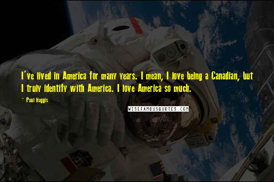 Paul Haggis Quotes: I've lived in America for many years. I mean, I love being a Canadian, but I truly identify with America. I love America so much.