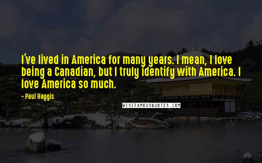 Paul Haggis Quotes: I've lived in America for many years. I mean, I love being a Canadian, but I truly identify with America. I love America so much.