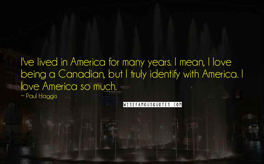 Paul Haggis Quotes: I've lived in America for many years. I mean, I love being a Canadian, but I truly identify with America. I love America so much.