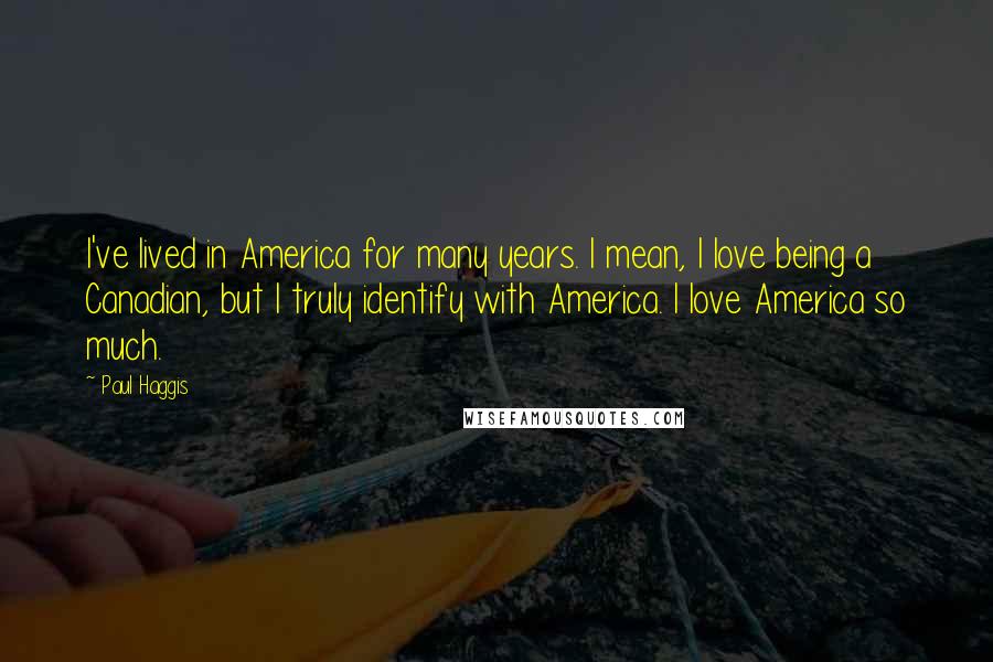 Paul Haggis Quotes: I've lived in America for many years. I mean, I love being a Canadian, but I truly identify with America. I love America so much.