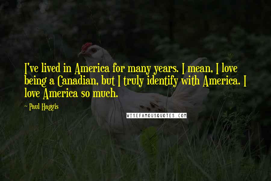 Paul Haggis Quotes: I've lived in America for many years. I mean, I love being a Canadian, but I truly identify with America. I love America so much.