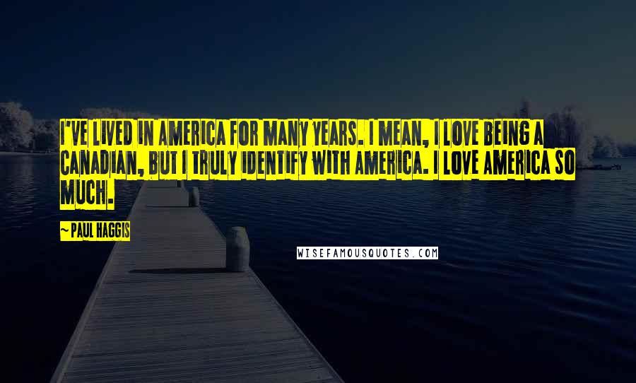 Paul Haggis Quotes: I've lived in America for many years. I mean, I love being a Canadian, but I truly identify with America. I love America so much.