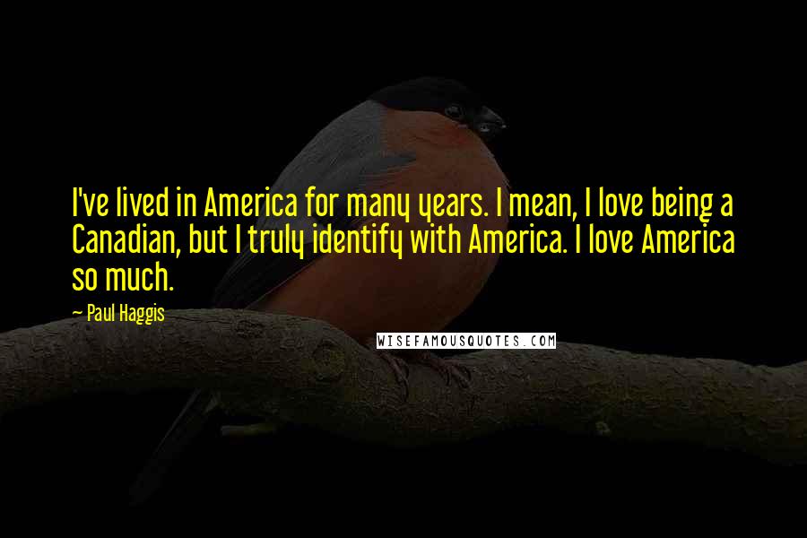 Paul Haggis Quotes: I've lived in America for many years. I mean, I love being a Canadian, but I truly identify with America. I love America so much.