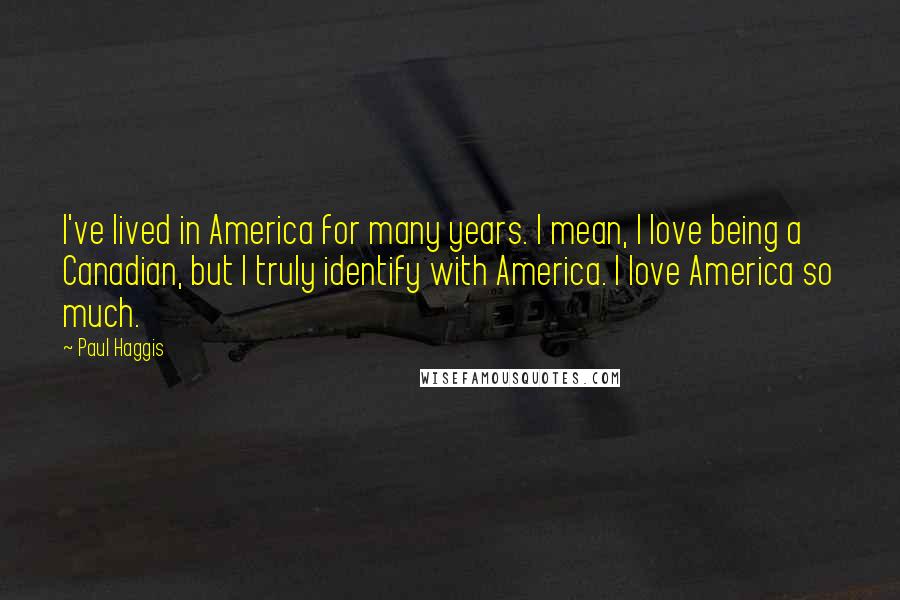 Paul Haggis Quotes: I've lived in America for many years. I mean, I love being a Canadian, but I truly identify with America. I love America so much.