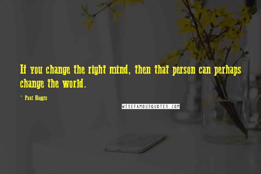 Paul Haggis Quotes: If you change the right mind, then that person can perhaps change the world.