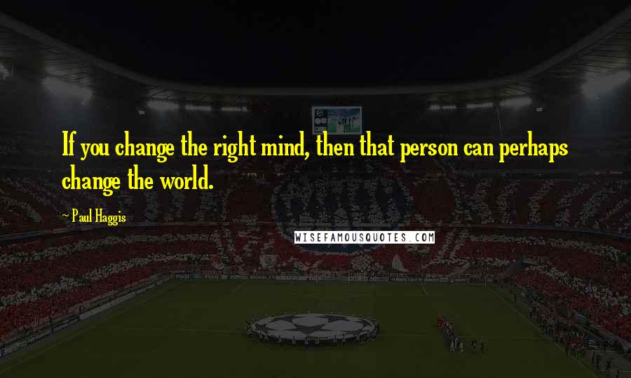 Paul Haggis Quotes: If you change the right mind, then that person can perhaps change the world.