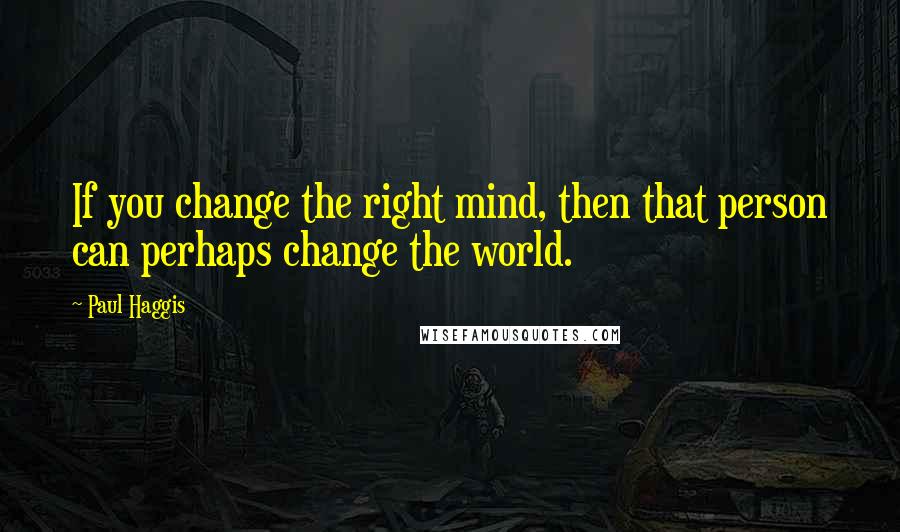 Paul Haggis Quotes: If you change the right mind, then that person can perhaps change the world.