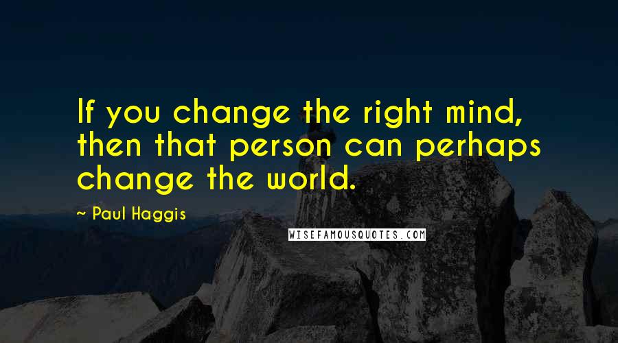 Paul Haggis Quotes: If you change the right mind, then that person can perhaps change the world.