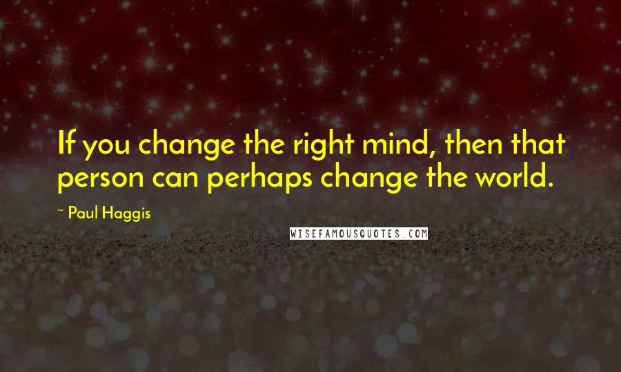 Paul Haggis Quotes: If you change the right mind, then that person can perhaps change the world.