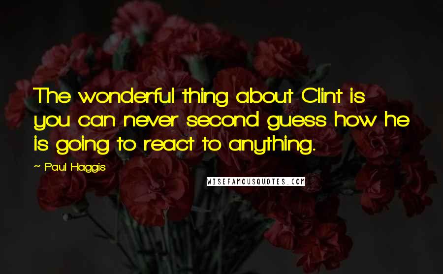 Paul Haggis Quotes: The wonderful thing about Clint is you can never second guess how he is going to react to anything.