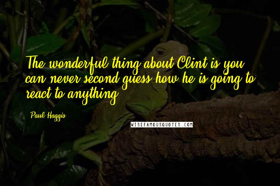 Paul Haggis Quotes: The wonderful thing about Clint is you can never second guess how he is going to react to anything.