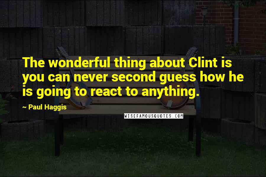 Paul Haggis Quotes: The wonderful thing about Clint is you can never second guess how he is going to react to anything.