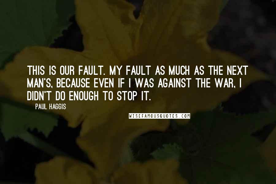 Paul Haggis Quotes: This is our fault. My fault as much as the next man's, because even if I was against the war, I didn't do enough to stop it.