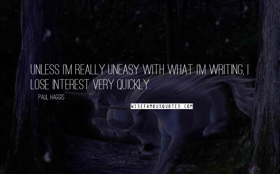 Paul Haggis Quotes: Unless I'm really uneasy with what I'm writing, I lose interest very quickly.