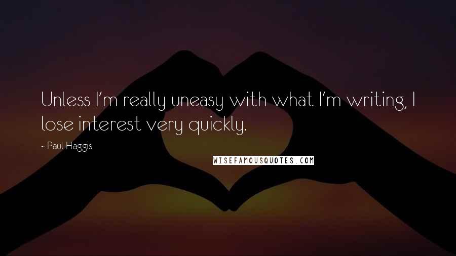 Paul Haggis Quotes: Unless I'm really uneasy with what I'm writing, I lose interest very quickly.