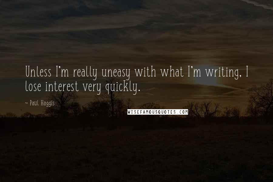 Paul Haggis Quotes: Unless I'm really uneasy with what I'm writing, I lose interest very quickly.