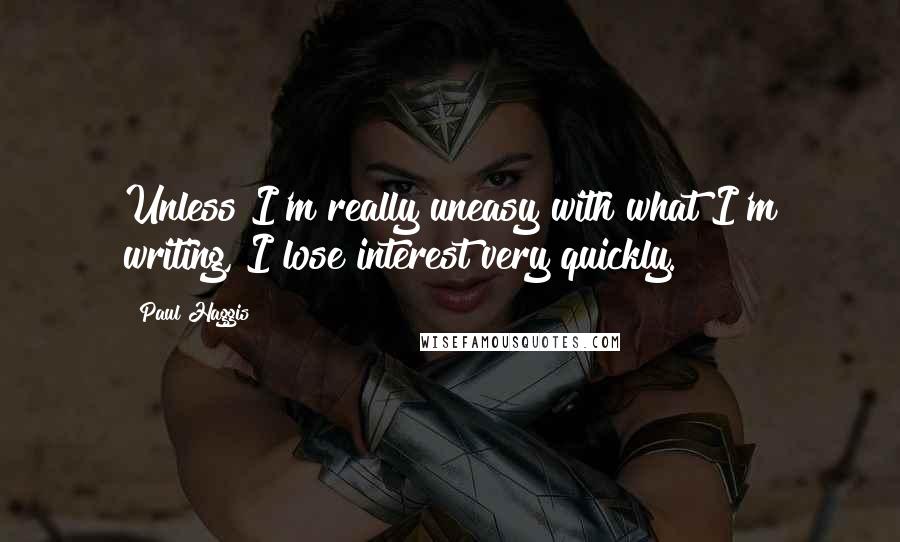 Paul Haggis Quotes: Unless I'm really uneasy with what I'm writing, I lose interest very quickly.