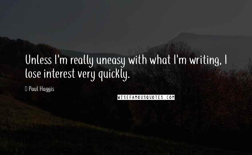 Paul Haggis Quotes: Unless I'm really uneasy with what I'm writing, I lose interest very quickly.