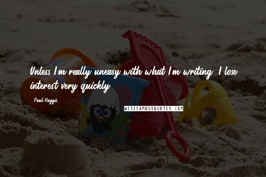 Paul Haggis Quotes: Unless I'm really uneasy with what I'm writing, I lose interest very quickly.