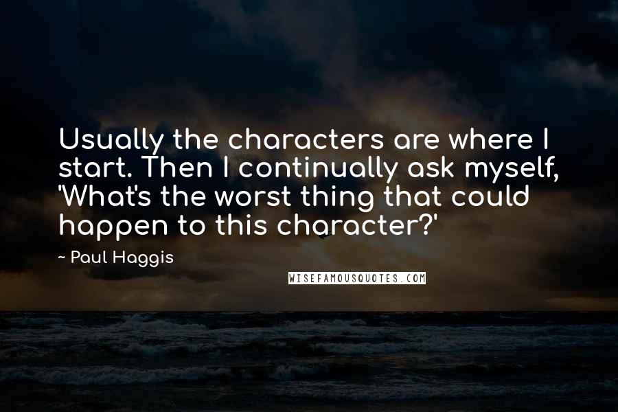 Paul Haggis Quotes: Usually the characters are where I start. Then I continually ask myself, 'What's the worst thing that could happen to this character?'