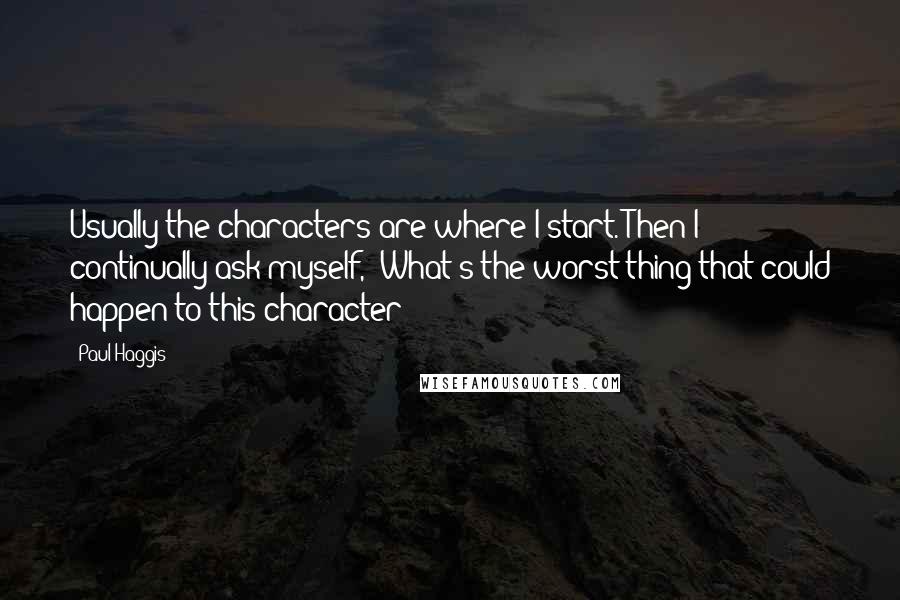 Paul Haggis Quotes: Usually the characters are where I start. Then I continually ask myself, 'What's the worst thing that could happen to this character?'